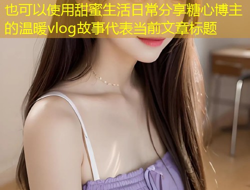 甜蜜生活日常分享糖心博主的温暖vlog故事  第1张