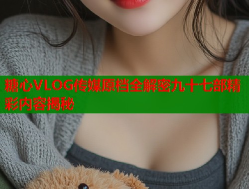 糖心VLOG传媒原档全解密九十七部精彩内容揭秘  第1张
