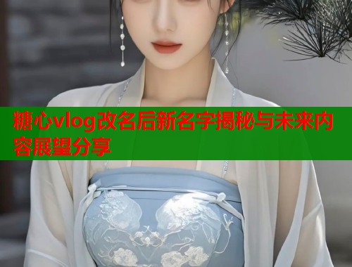 糖心vlog改名后新名字揭秘与未来内容展望分享  第1张