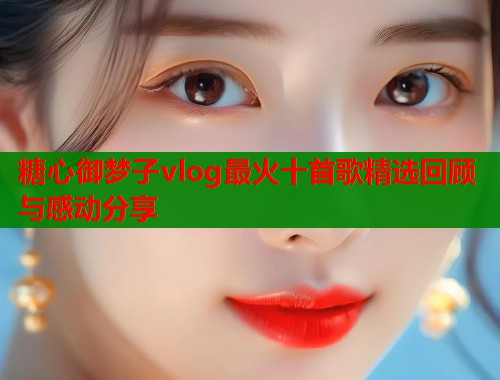 糖心御梦子vlog最火十首歌精选回顾与感动分享  第1张
