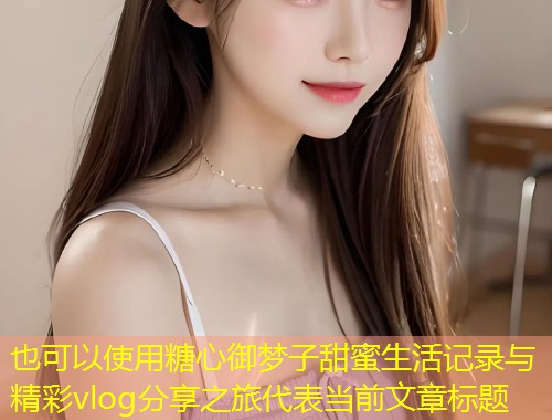 糖心御梦子甜蜜生活记录与精彩vlog分享之旅  第1张