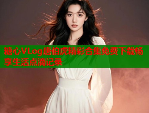 糖心VLog唐伯虎精彩合集免费下载畅享生活点滴记录  第1张