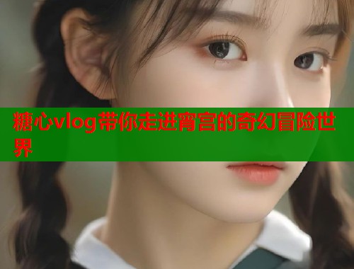 糖心vlog带你走进宵宫的奇幻冒险世界  第1张