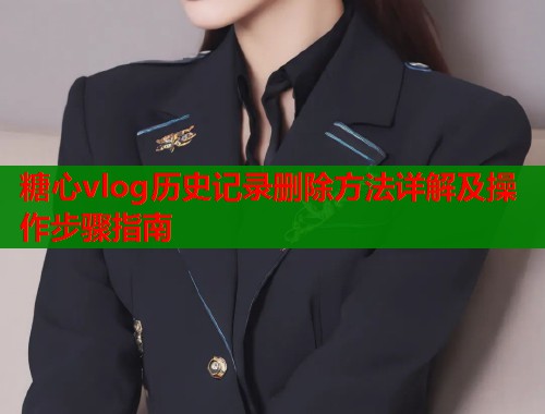 糖心vlog历史记录删除方法详解及操作步骤指南  第1张